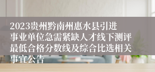 2023贵州黔南州惠水县引进事业单位急需紧缺人才线下测评最低合格分数线及综合比选相关事宜公告