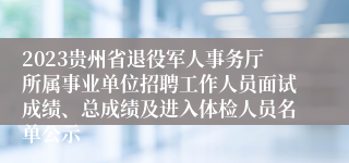 2023贵州省退役军人事务厅所属事业单位招聘工作人员面试成绩、总成绩及进入体检人员名单公示