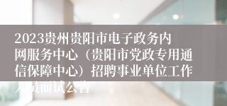 2023贵州贵阳市电子政务内网服务中心（贵阳市党政专用通信保障中心）招聘事业单位工作人员面试公告