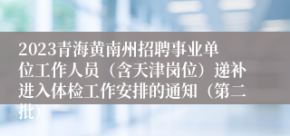 2023青海黄南州招聘事业单位工作人员（含天津岗位）递补进入体检工作安排的通知（第二批）