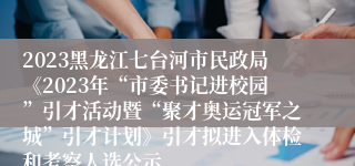 2023黑龙江七台河市民政局《2023年“市委书记进校园”引才活动暨“聚才奥运冠军之城”引才计划》引才拟进入体检和考察人选公示