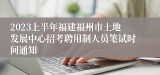 2023上半年福建福州市土地发展中心招考聘用制人员笔试时间通知