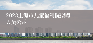 2023上海市儿童福利院拟聘人员公示