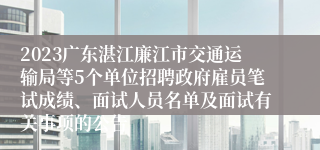 2023广东湛江廉江市交通运输局等5个单位招聘政府雇员笔试成绩、面试人员名单及面试有关事项的公告