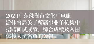 2023广东珠海市文化广电旅游体育局关于所属事业单位集中招聘面试成绩、综合成绩及入围体检人员名单的公告