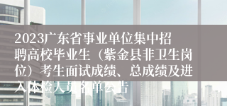 2023广东省事业单位集中招聘高校毕业生（紫金县非卫生岗位）考生面试成绩、总成绩及进入体检人员名单公告