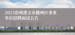 2023贵州遵义市播州区事业单位招聘面试公告