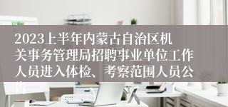 2023上半年内蒙古自治区机关事务管理局招聘事业单位工作人员进入体检、考察范围人员公告