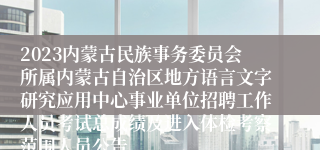 2023内蒙古民族事务委员会所属内蒙古自治区地方语言文字研究应用中心事业单位招聘工作人员考试总成绩及进入体检考察范围人员公告