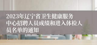 2023年辽宁省卫生健康服务中心招聘人员成绩和进入体检人员名单的通知