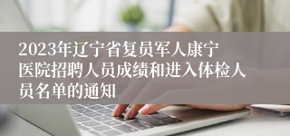 2023年辽宁省复员军人康宁医院招聘人员成绩和进入体检人员名单的通知