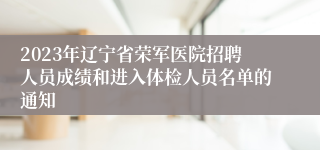 2023年辽宁省荣军医院招聘人员成绩和进入体检人员名单的通知