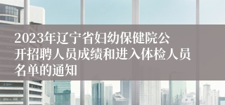 2023年辽宁省妇幼保健院公开招聘人员成绩和进入体检人员名单的通知
