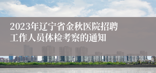 2023年辽宁省金秋医院招聘工作人员体检考察的通知