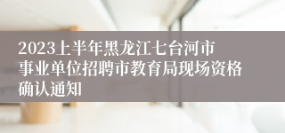 2023上半年黑龙江七台河市事业单位招聘市教育局现场资格确认通知