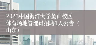 2023中国海洋大学鱼山校区体育场地管理员招聘1人公告（山东）