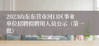 2023山东东营市河口区事业单位招聘拟聘用人员公示（第一批）