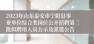 2023年山东泰安市宁阳县事业单位综合类岗位公开招聘第二批拟聘用人员公示及派遣公告