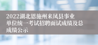 2022湖北恩施州来凤县事业单位统一考试招聘面试成绩及总成绩公示