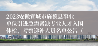 2023安徽宣城市旌德县事业单位引进急需紧缺专业人才入围体检、考察递补人员名单公告（三）