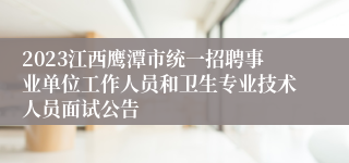 2023江西鹰潭市统一招聘事业单位工作人员和卫生专业技术人员面试公告