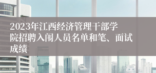 2023年江西经济管理干部学院招聘入闱人员名单和笔、面试成绩