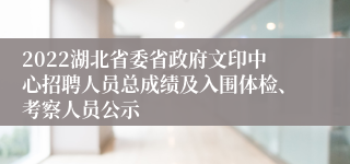 2022湖北省委省政府文印中心招聘人员总成绩及入围体检、考察人员公示