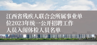 江西省残疾人联合会所属事业单位2023年统一公开招聘工作人员入闱体检人员名单