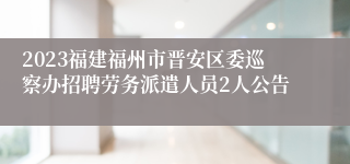 2023福建福州市晋安区委巡察办招聘劳务派遣人员2人公告