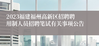 2023福建福州高新区招聘聘用制人员招聘笔试有关事项公告