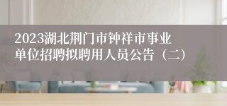 2023湖北荆门市钟祥市事业单位招聘拟聘用人员公告（二）