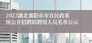 2023湖北襄阳市市直民政系统公开招聘拟聘用人员名单公示