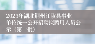 2023年湖北荆州江陵县事业单位统一公开招聘拟聘用人员公示（第一批）