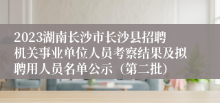 2023湖南长沙市长沙县招聘机关事业单位人员考察结果及拟聘用人员名单公示（第二批）