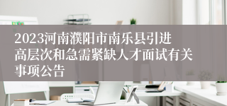 2023河南濮阳市南乐县引进高层次和急需紧缺人才面试有关事项公告