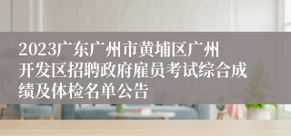 2023广东广州市黄埔区广州开发区招聘政府雇员考试综合成绩及体检名单公告