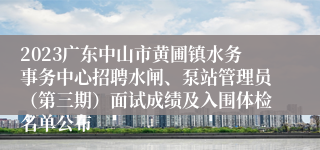 2023广东中山市黄圃镇水务事务中心招聘水闸、泵站管理员（第三期）面试成绩及入围体检名单公布
