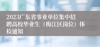 2023广东省事业单位集中招聘高校毕业生（梅江区岗位）体检通知