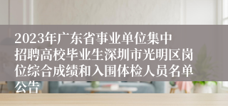 2023年广东省事业单位集中招聘高校毕业生深圳市光明区岗位综合成绩和入围体检人员名单公告