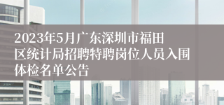 2023年5月广东深圳市福田区统计局招聘特聘岗位人员入围体检名单公告