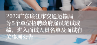 2023广东廉江市交通运输局等5个单位招聘政府雇员笔试成绩、进入面试人员名单及面试有关事项公告