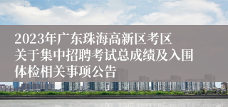 2023年广东珠海高新区考区关于集中招聘考试总成绩及入围体检相关事项公告