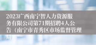 2023广西南宁智人力资源服务有限公司第71期招聘4人公告（南宁市青秀区市场监督管理局）