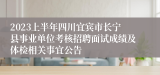 2023上半年四川宜宾市长宁县事业单位考核招聘面试成绩及体检相关事宜公告
