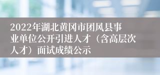 2022年湖北黄冈市团风县事业单位公开引进人才（含高层次人才）面试成绩公示