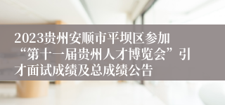 2023贵州安顺市平坝区参加“第十一届贵州人才博览会”引才面试成绩及总成绩公告