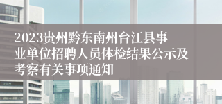 2023贵州黔东南州台江县事业单位招聘人员体检结果公示及考察有关事项通知