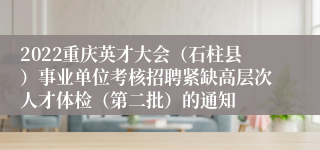 2022重庆英才大会（石柱县）事业单位考核招聘紧缺高层次人才体检（第二批）的通知