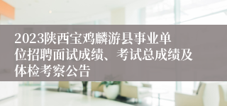 2023陕西宝鸡麟游县事业单位招聘面试成绩、考试总成绩及体检考察公告