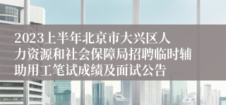 2023上半年北京市大兴区人力资源和社会保障局招聘临时辅助用工笔试成绩及面试公告